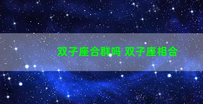 双子座合群吗 双子座相合